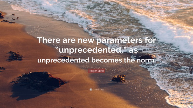 Roger Spitz Quote: “There are new parameters for “unprecedented,” as unprecedented becomes the norm.”