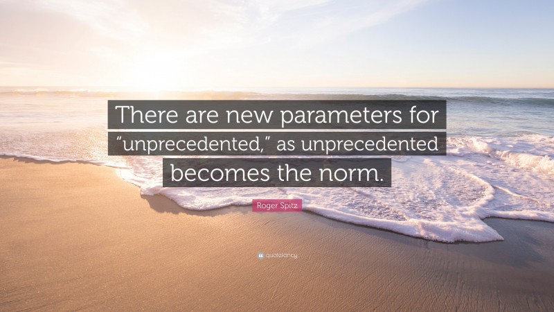 Roger Spitz Quote: “There are new parameters for “unprecedented,” as unprecedented becomes the norm.”