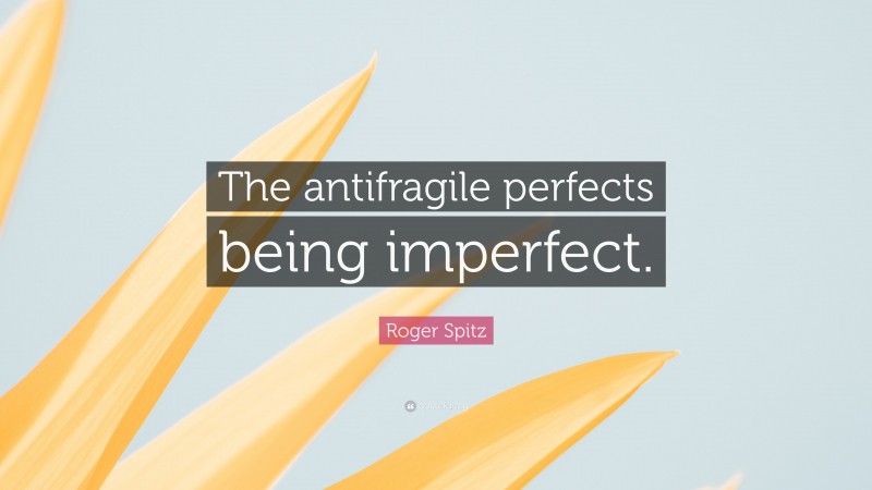 Roger Spitz Quote: “The antifragile perfects being imperfect.”