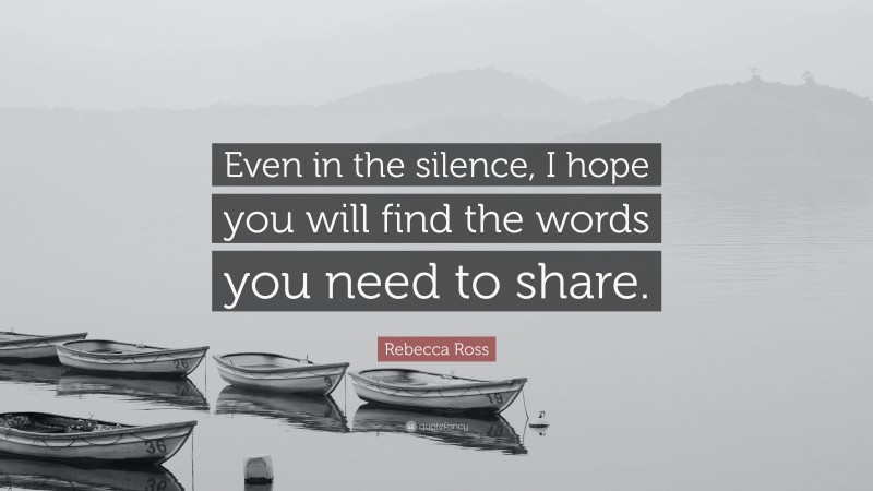 Rebecca Ross Quote: “Even in the silence, I hope you will find the words you need to share.”