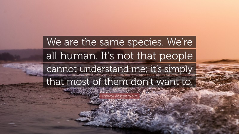 Andrew Joseph White Quote: “We are the same species. We’re all human. It’s not that people cannot understand me; it’s simply that most of them don’t want to.”