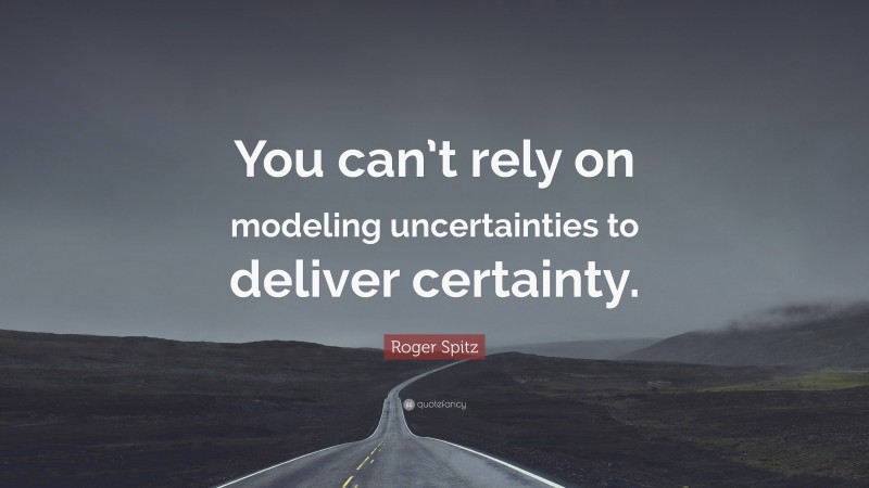 Roger Spitz Quote: “You can’t rely on modeling uncertainties to deliver certainty.”
