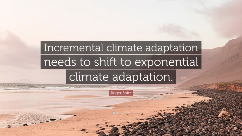 Roger Spitz Quote: “Incremental climate adaptation needs to shift to exponential climate adaptation.”