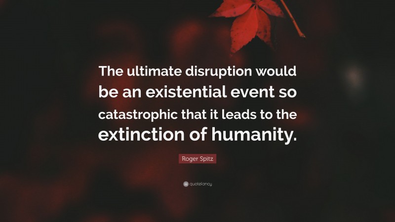 Roger Spitz Quote: “The ultimate disruption would be an existential event so catastrophic that it leads to the extinction of humanity.”