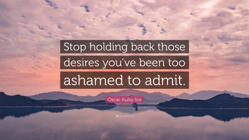 Oscar Auliq-Ice Quote: “Stop holding back those desires you’ve been too ashamed to admit.”