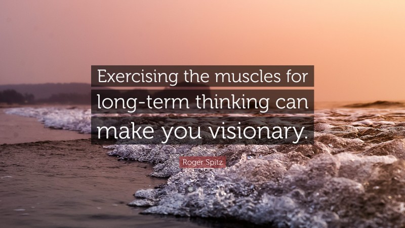 Roger Spitz Quote: “Exercising the muscles for long-term thinking can make you visionary.”