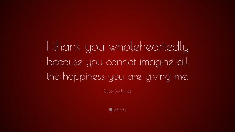 Oscar Auliq-Ice Quote: “I thank you wholeheartedly because you cannot imagine all the happiness you are giving me.”