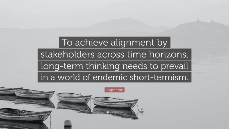 Roger Spitz Quote: “To achieve alignment by stakeholders across time horizons, long-term thinking needs to prevail in a world of endemic short-termism.”