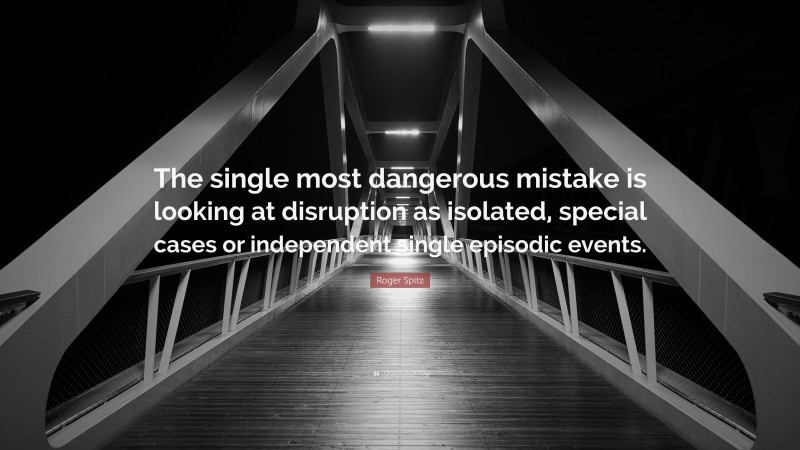 Roger Spitz Quote: “The single most dangerous mistake is looking at disruption as isolated, special cases or independent single episodic events.”