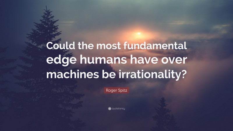 Roger Spitz Quote: “Could the most fundamental edge humans have over machines be irrationality?”