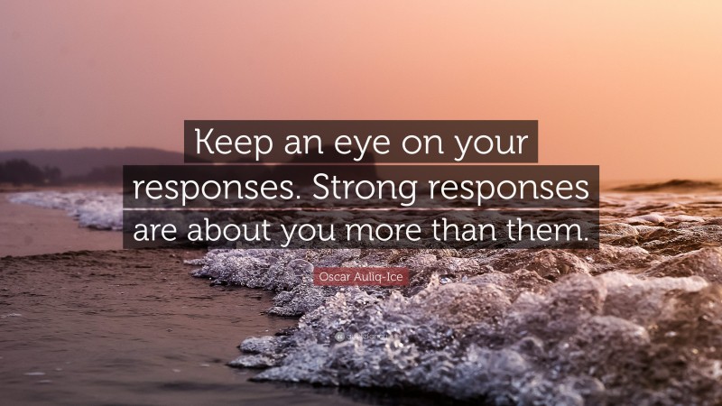 Oscar Auliq-Ice Quote: “Keep an eye on your responses. Strong responses are about you more than them.”