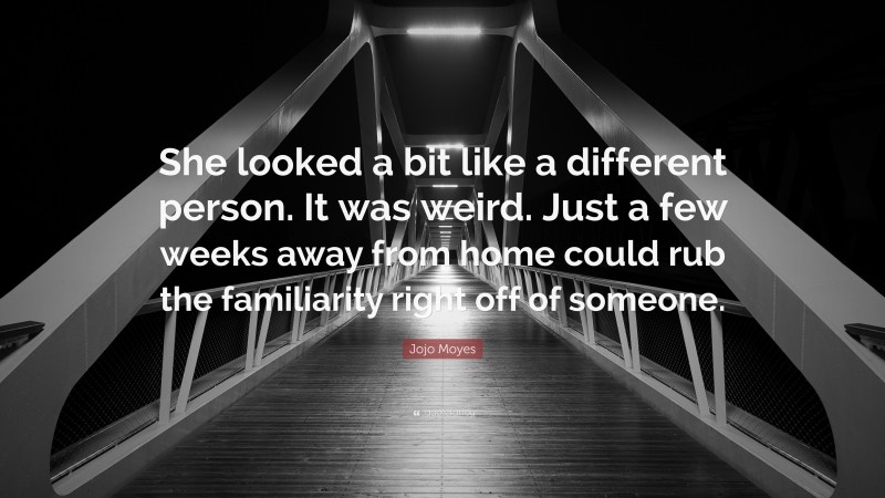 Jojo Moyes Quote: “She looked a bit like a different person. It was weird. Just a few weeks away from home could rub the familiarity right off of someone.”