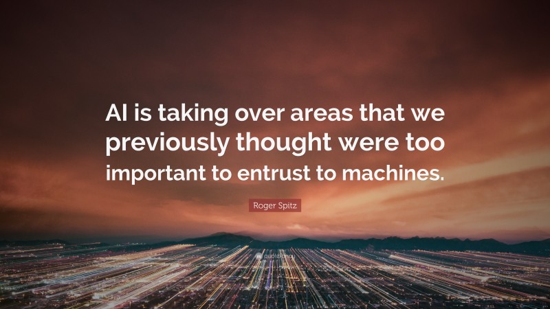 Roger Spitz Quote: “AI is taking over areas that we previously thought were too important to entrust to machines.”