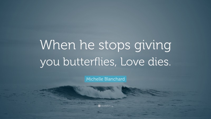 Michelle Blanchard Quote: “When he stops giving you butterflies, Love dies.”
