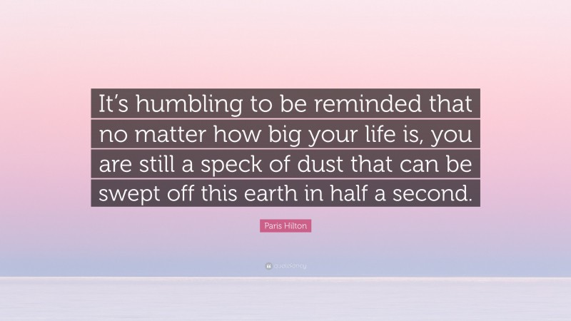 Paris Hilton Quote: “It’s humbling to be reminded that no matter how big your life is, you are still a speck of dust that can be swept off this earth in half a second.”