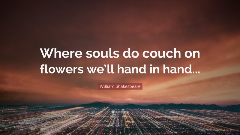 William Shakespeare Quote: “Where souls do couch on flowers we’ll hand in hand...”