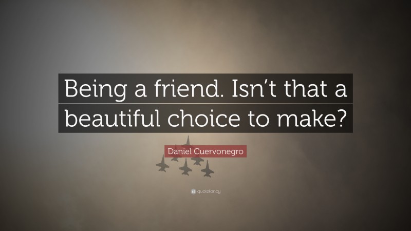 Daniel Cuervonegro Quote: “Being a friend. Isn’t that a beautiful choice to make?”