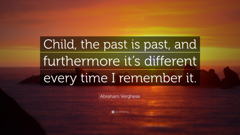 Abraham Verghese Quote: “Child, the past is past, and furthermore it’s different every time I remember it.”