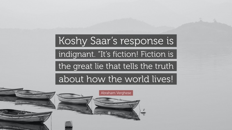 Abraham Verghese Quote: “Koshy Saar’s response is indignant. “It’s fiction! Fiction is the great lie that tells the truth about how the world lives!”