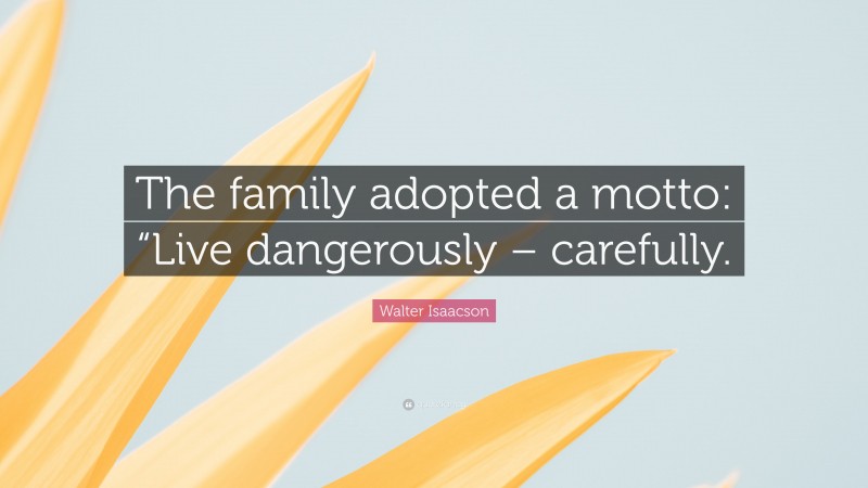 Walter Isaacson Quote: “The family adopted a motto: “Live dangerously – carefully.”