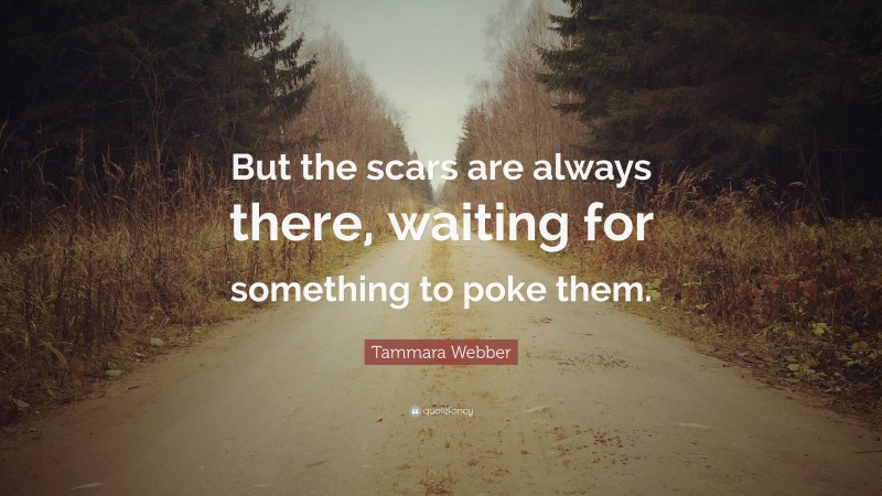 Tammara Webber Quote: “But the scars are always there, waiting for something to poke them.”