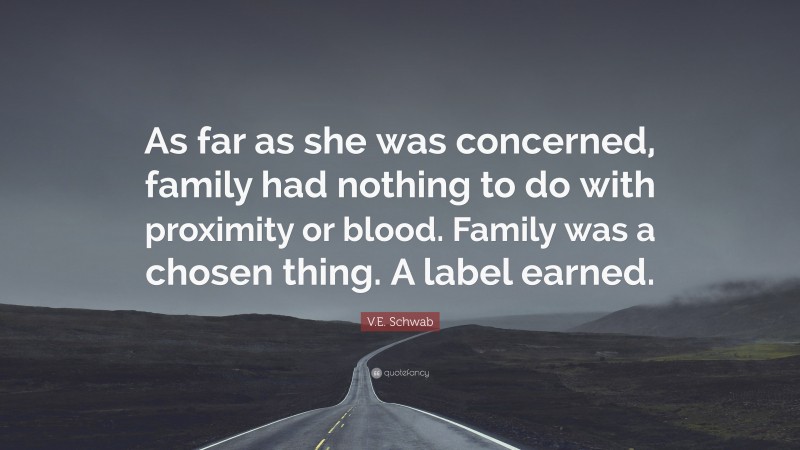 V.E. Schwab Quote: “As far as she was concerned, family had nothing to do with proximity or blood. Family was a chosen thing. A label earned.”