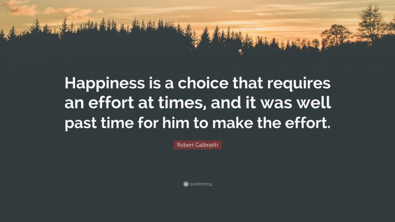 Robert Galbraith Quote: “Happiness is a choice that requires an effort at times, and it was well past time for him to make the effort.”