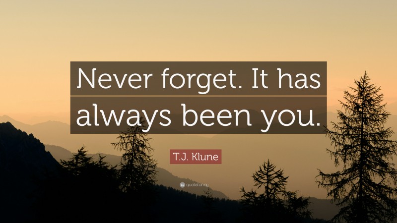 T.J. Klune Quote: “Never forget. It has always been you.”