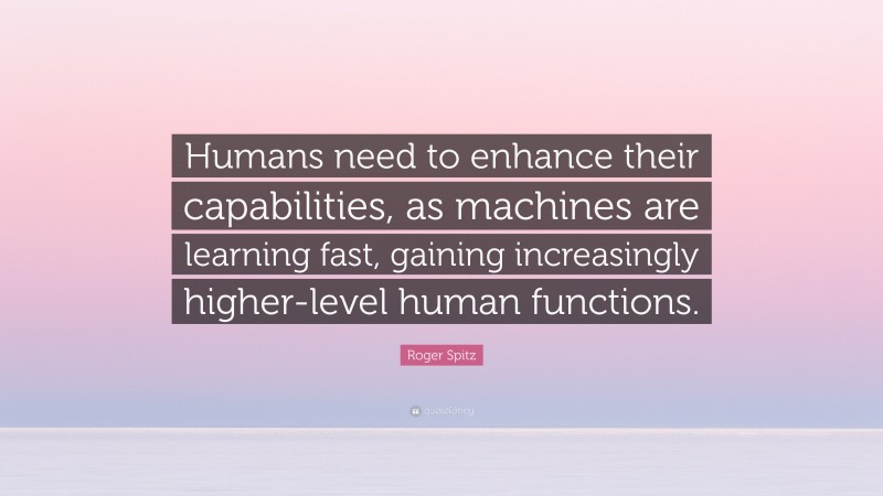 Roger Spitz Quote: “Humans need to enhance their capabilities, as machines are learning fast, gaining increasingly higher-level human functions.”