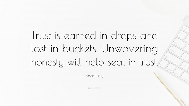Kevin Kelly Quote: “Trust is earned in drops and lost in buckets. Unwavering honesty will help seal in trust.”