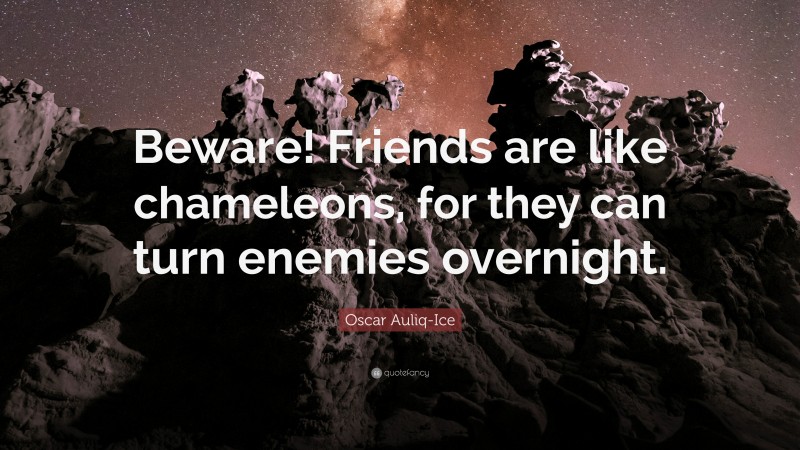 Oscar Auliq-Ice Quote: “Beware! Friends are like chameleons, for they can turn enemies overnight.”