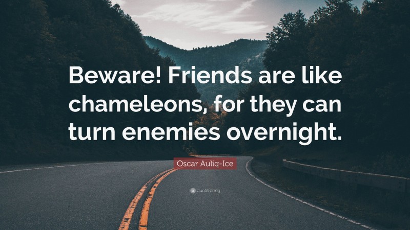 Oscar Auliq-Ice Quote: “Beware! Friends are like chameleons, for they can turn enemies overnight.”