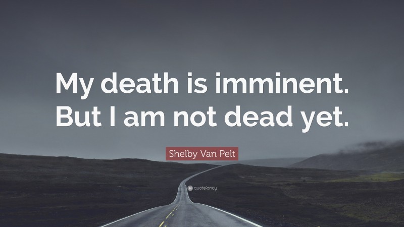 Shelby Van Pelt Quote: “My death is imminent. But I am not dead yet.”
