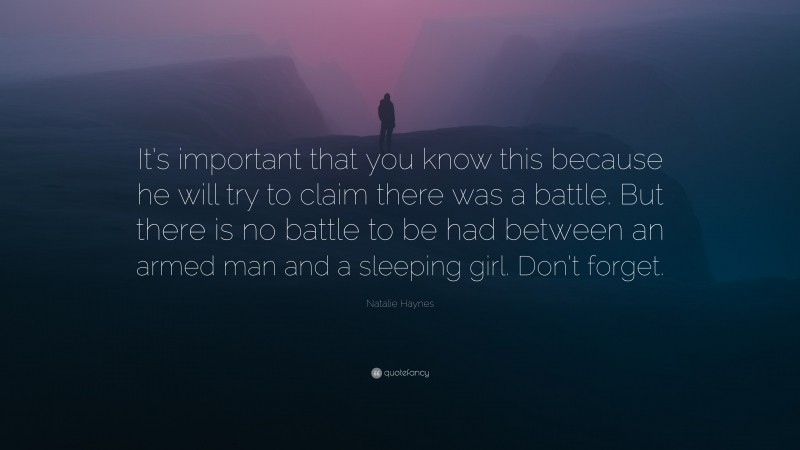 Natalie Haynes Quote: “It’s important that you know this because he will try to claim there was a battle. But there is no battle to be had between an armed man and a sleeping girl. Don’t forget.”