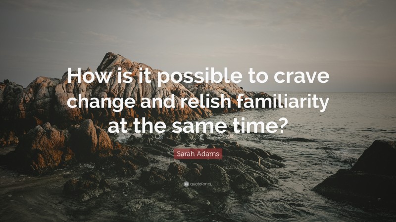 Sarah Adams Quote: “How is it possible to crave change and relish familiarity at the same time?”