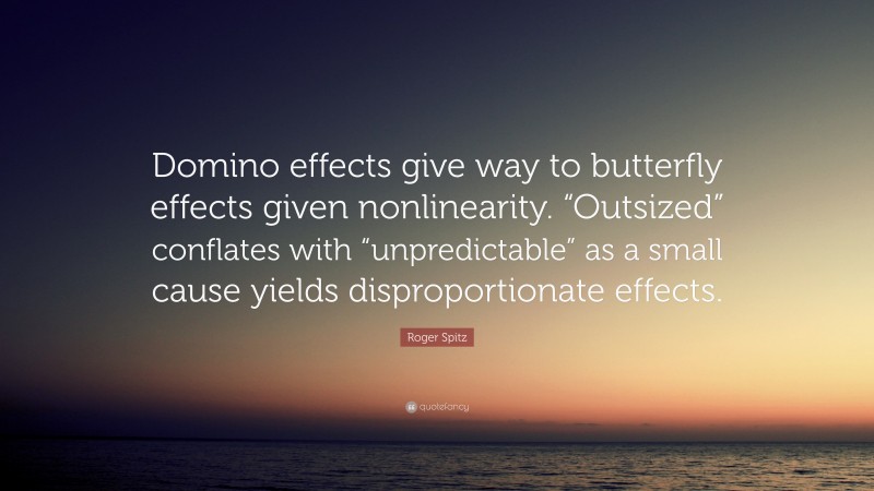 Roger Spitz Quote: “Domino effects give way to butterfly effects given nonlinearity. “Outsized” conflates with “unpredictable” as a small cause yields disproportionate effects.”