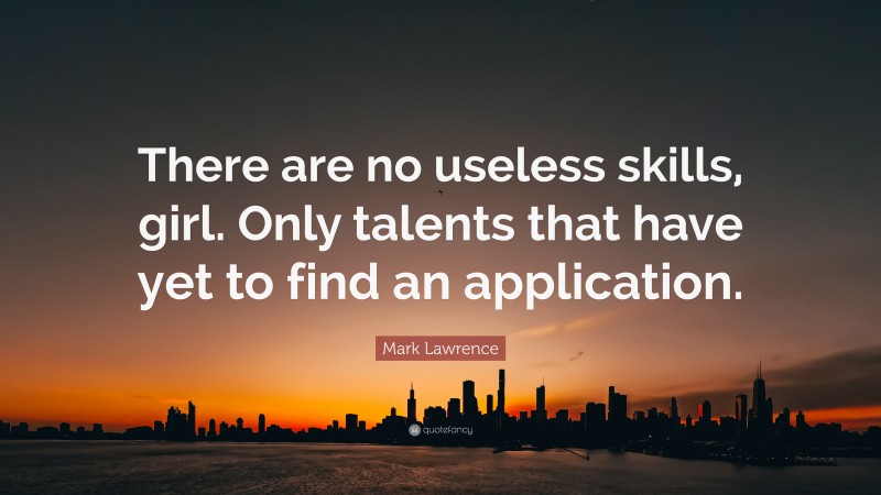 Mark Lawrence Quote: “There are no useless skills, girl. Only talents that have yet to find an application.”