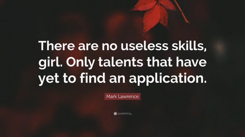Mark Lawrence Quote: “There are no useless skills, girl. Only talents that have yet to find an application.”