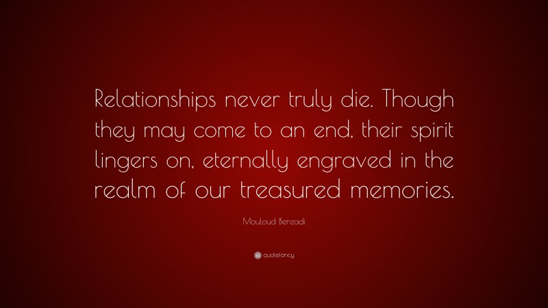 Mouloud Benzadi Quote: “Relationships never truly die. Though they may come to an end, their spirit lingers on, eternally engraved in the realm of our treasured memories.”