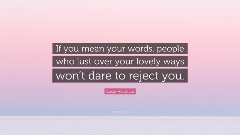 Oscar Auliq-Ice Quote: “If you mean your words, people who lust over your lovely ways won’t dare to reject you.”