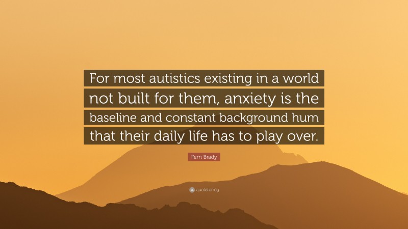 Fern Brady Quote: “For most autistics existing in a world not built for them, anxiety is the baseline and constant background hum that their daily life has to play over.”
