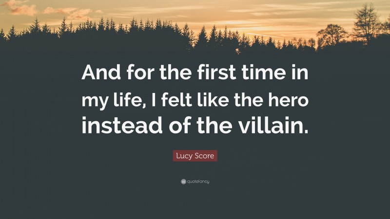 Lucy Score Quote: “And for the first time in my life, I felt like the hero instead of the villain.”