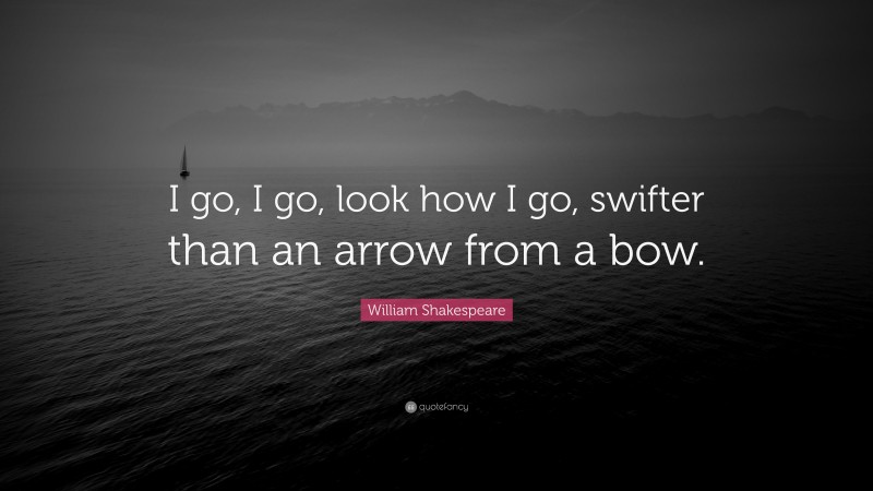 William Shakespeare Quote: “I go, I go, look how I go, swifter than an arrow from a bow.”