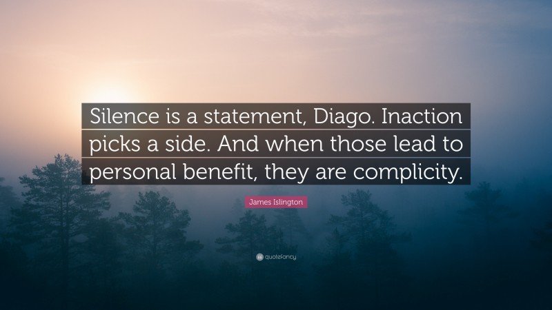 James Islington Quote: “Silence is a statement, Diago. Inaction picks a side. And when those lead to personal benefit, they are complicity.”