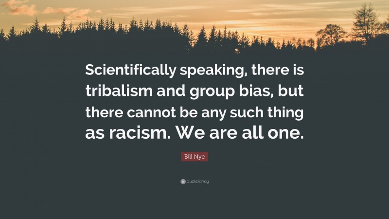 Bill Nye Quote: “Scientifically speaking, there is tribalism and group bias, but there cannot be any such thing as racism. We are all one.”