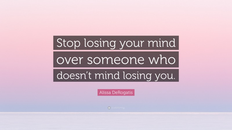 Alissa DeRogatis Quote: “Stop losing your mind over someone who doesn’t mind losing you.”