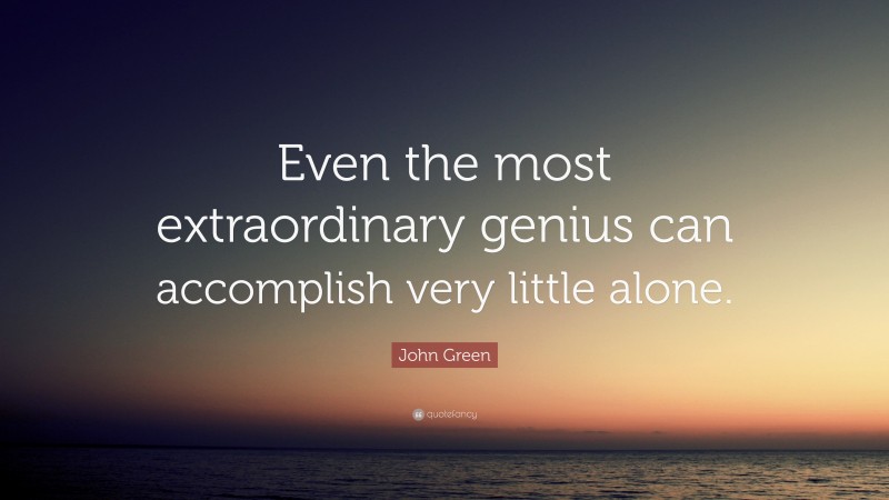 John Green Quote: “Even the most extraordinary genius can accomplish very little alone.”