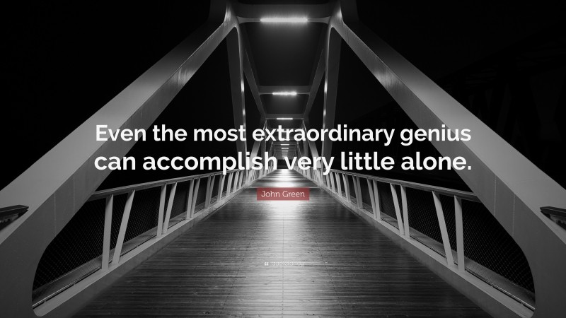 John Green Quote: “Even the most extraordinary genius can accomplish very little alone.”