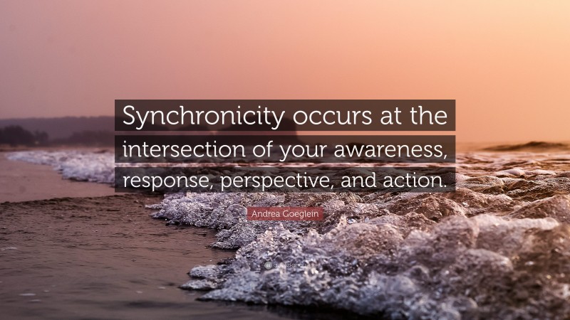 Andrea Goeglein Quote: “Synchronicity occurs at the intersection of your awareness, response, perspective, and action.”