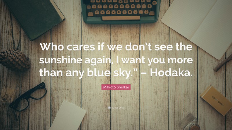 Makoto Shinkai Quote: “Who cares if we don’t see the sunshine again, I want you more than any blue sky.” – Hodaka.”